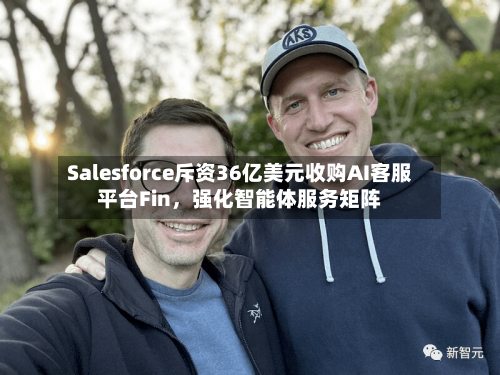Salesforce斥资36亿美元收购AI客服平台Fin，强化智能体服务矩阵-第2张图片