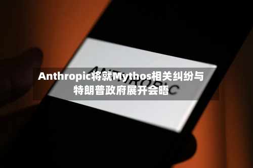 Anthropic将就Mythos相关纠纷与特朗普政府展开会晤-第3张图片