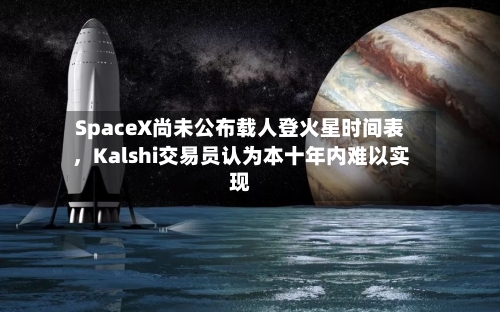 SpaceX尚未公布载人登火星时间表，Kalshi交易员认为本十年内难以实现-第2张图片