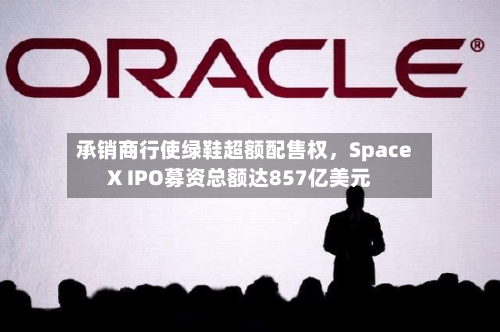 承销商行使绿鞋超额配售权	，SpaceX IPO募资总额达857亿美元-第3张图片