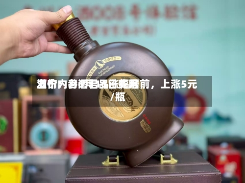 酒价内参6月16日费用发布：习酒君品涨幅居前，上涨5元/瓶-第2张图片