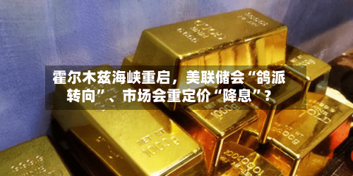 霍尔木兹海峡重启	，美联储会“鸽派转向”	、市场会重定价“降息”？-第2张图片