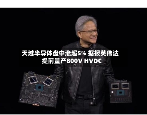 天域半导体盘中涨超5% 据报英伟达提前量产800V HVDC-第2张图片