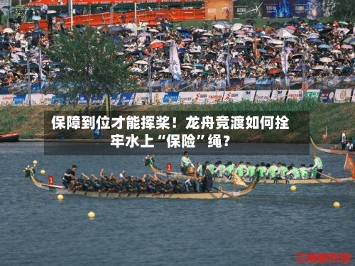 保障到位才能挥桨！龙舟竞渡如何拴牢水上“保险	”绳？-第2张图片