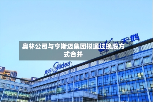 奥林公司与亨斯迈集团拟通过换股方式合并-第2张图片