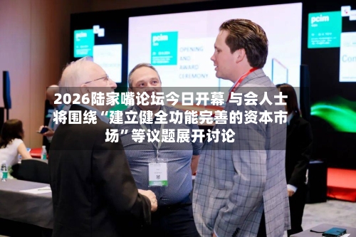 2026陆家嘴论坛今日开幕 与会人士将围绕“建立健全功能完善的资本市场”等议题展开讨论
