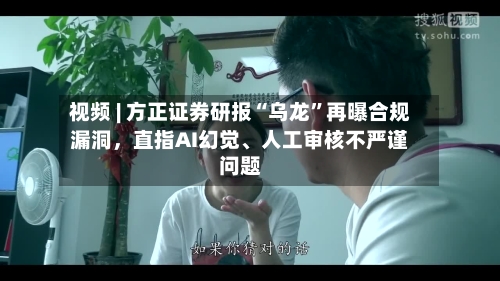 视频 | 方正证券研报“乌龙	”再曝合规漏洞，直指AI幻觉	、人工审核不严谨问题-第2张图片