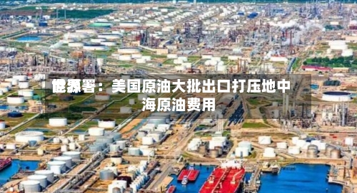 世界能源署：美国原油大批出口打压地中海原油费用-第2张图片
