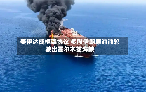 美伊达成框架协议 多艘伊朗原油油轮驶出霍尔木兹海峡