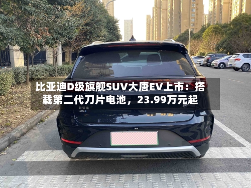 比亚迪D级旗舰SUV大唐EV上市：搭载第二代刀片电池，23.99万元起-第3张图片