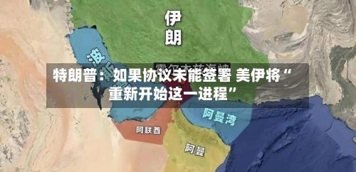 特朗普：如果协议未能签署 美伊将“重新开始这一进程	”-第2张图片
