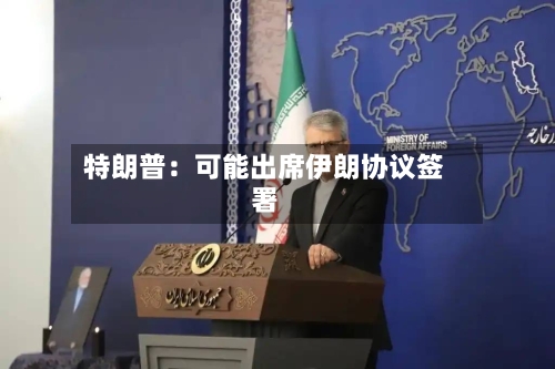 特朗普：可能出席伊朗协议签署