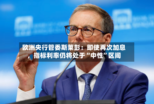 欧洲央行管委斯莱彭：即使再次加息，指标利率仍将处于“中性”区间-第2张图片