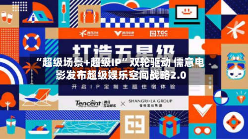 “超级场景+超级IP”双轮驱动 儒意电影发布超级娱乐空间战略2.0-第3张图片