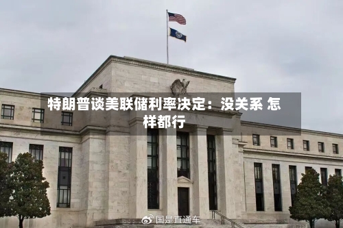 特朗普谈美联储利率决定：没关系 怎样都行