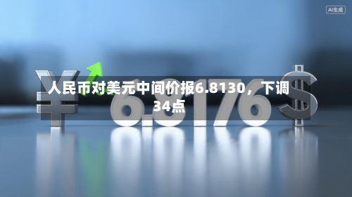 人民币对美元中间价报6.8130	，下调34点-第2张图片