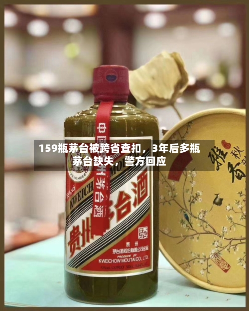 159瓶茅台被跨省查扣，3年后多瓶茅台缺失，警方回应