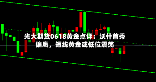 光大期货0618黄金点评：沃什首秀偏鹰，短线黄金或低位震荡-第2张图片