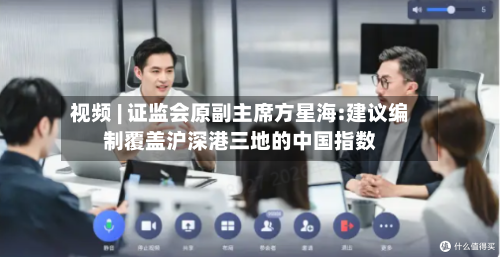 视频 | 证监会原副主席方星海:建议编制覆盖沪深港三地的中国指数