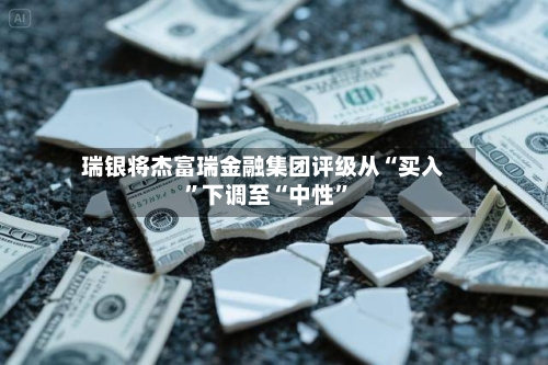 瑞银将杰富瑞金融集团评级从“买入”下调至“中性”