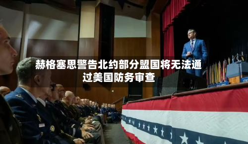 赫格塞思警告北约部分盟国将无法通过美国防务审查-第2张图片