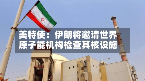美特使：伊朗将邀请世界原子能机构检查其核设施