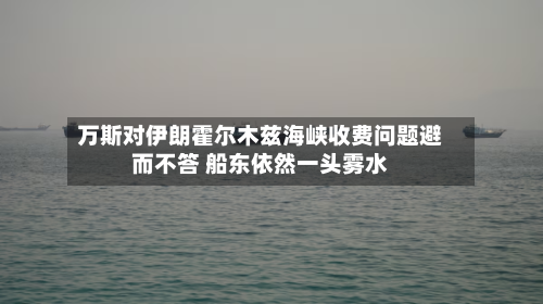 万斯对伊朗霍尔木兹海峡收费问题避而不答 船东依然一头雾水