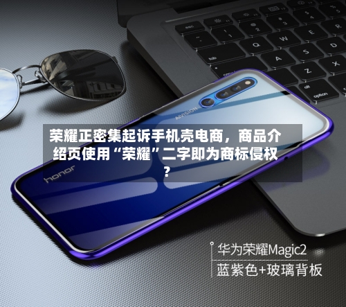 荣耀正密集起诉手机壳电商，商品介绍页使用“荣耀”二字即为商标侵权？-第3张图片