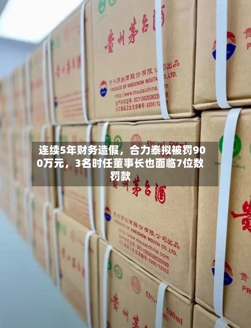 连续5年财务造假	，合力泰拟被罚900万元，3名时任董事长也面临7位数罚款-第3张图片