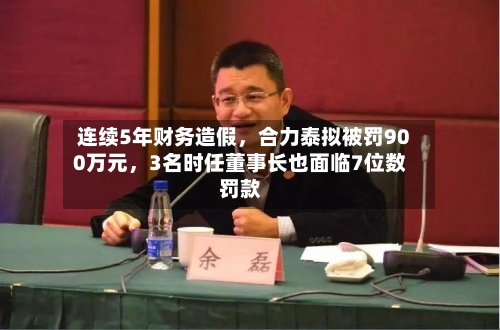 连续5年财务造假，合力泰拟被罚900万元，3名时任董事长也面临7位数罚款
