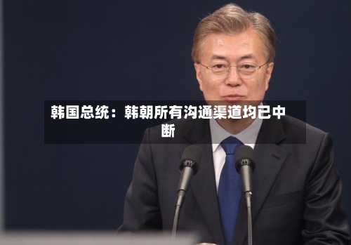 韩国总统：韩朝所有沟通渠道均已中断