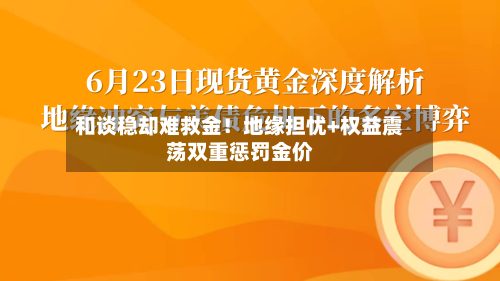 和谈稳却难救金！地缘担忧+权益震荡双重惩罚金价-第2张图片