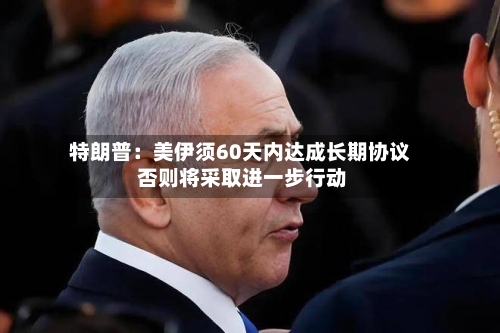 特朗普：美伊须60天内达成长期协议 否则将采取进一步行动-第2张图片