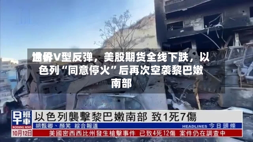 世界油价V型反弹，美股期货全线下跌，以色列“同意停火”后再次空袭黎巴嫩南部-第2张图片