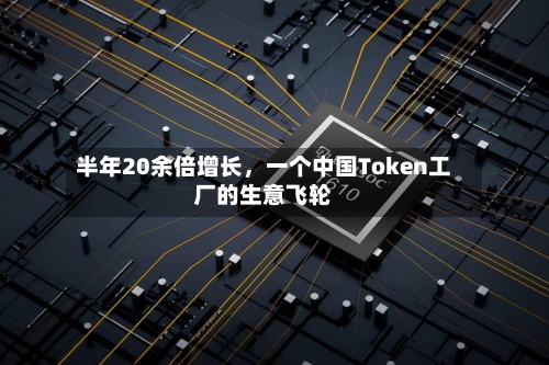 半年20余倍增长	，一个中国Token工厂的生意飞轮-第2张图片