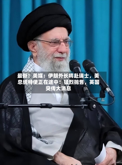 最新！美媒：伊朗外长将赴瑞士，美总统特使正在途中！猛烈抛售，英国突传大消息-第2张图片