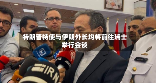 特朗普特使与伊朗外长均将前往瑞士举行会谈