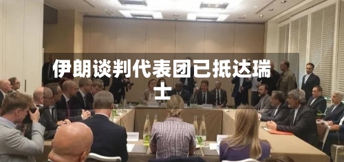 伊朗谈判代表团已抵达瑞士-第3张图片