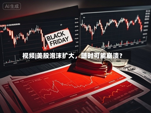 视频|美股泡沫扩大，随时可能崩溃？