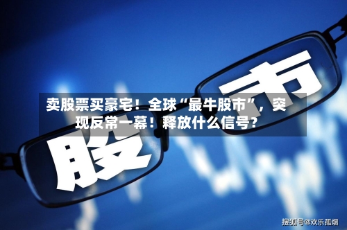 卖股票买豪宅！全球“最牛股市”，突现反常一幕！释放什么信号？