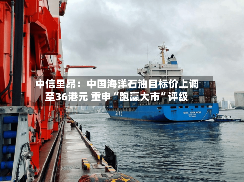 中信里昂：中国海洋石油目标价上调至36港元 重申“跑赢大市”评级-第2张图片