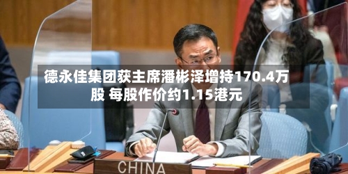 德永佳集团获主席潘彬泽增持170.4万股 每股作价约1.15港元-第2张图片