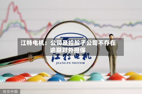 江特电机：公司及控股子公司不存在逾期对外担保-第3张图片