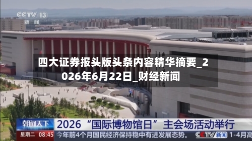 四大证券报头版头条内容精华摘要_2026年6月22日_财经新闻