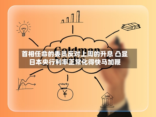 首相任命的委员反对上周的升息 凸显日本央行利率正常化得快马加鞭