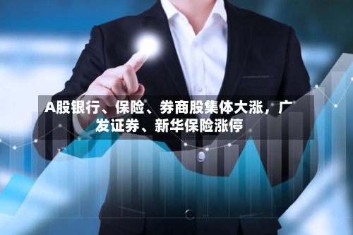 A股银行、保险、券商股集体大涨，广发证券、新华保险涨停