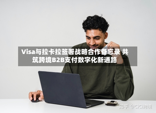 Visa与拉卡拉签署战略合作备忘录 共筑跨境B2B支付数字化新通路-第3张图片
