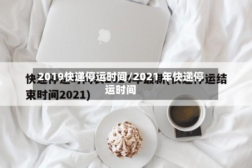 2019快递停运时间/2021 年快递停运时间-第3张图片