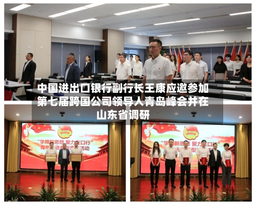 中国进出口银行副行长王康应邀参加第七届跨国公司领导人青岛峰会并在山东省调研