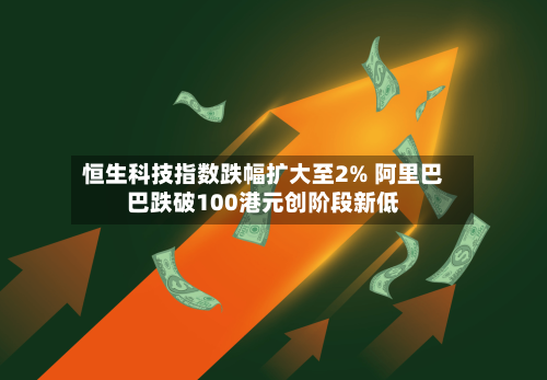 恒生科技指数跌幅扩大至2% 阿里巴巴跌破100港元创阶段新低-第2张图片